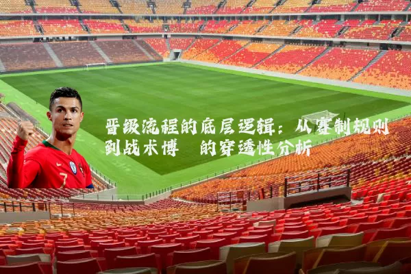晋级流程的底层逻辑:从赛制规则到战术博弈的穿透性分析