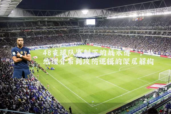 48支球队赛制下的战术博弈：从地理分布到攻防逻辑的深层解构