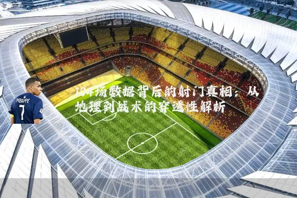104场数据背后的射门真相:从地理到战术的穿透性解析
