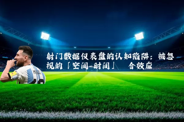 射门数据仪表盘的认知陷阱：被忽视的「空间-时间」耦合效应