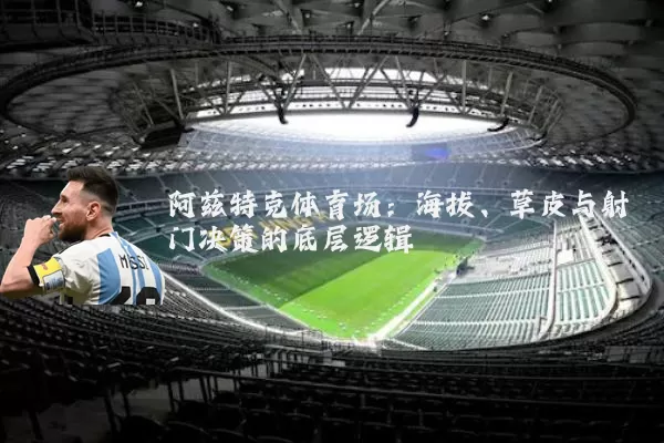 阿兹特克体育场:海拔、草皮与射门决策的底层逻辑
